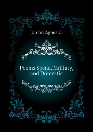 Jordan Agnes C. Poems Social, Military, and Domestic