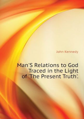 Kennedy John ManS Relations to God Traced in the Light of The Present Truth.