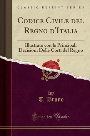 T. Bruno Codice Civile del Regno d.Italia. Illustrato con le Principali Decisioni Delle Corti del Regno (Classic Reprint)