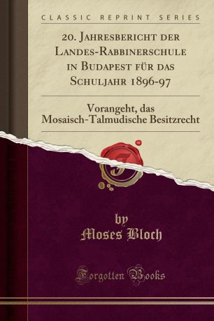 Moses Bloch 20. Jahresbericht der Landes-Rabbinerschule in Budapest fur das Schuljahr 1896-97. Vorangeht, das Mosaisch-Talmudische Besitzrecht (Classic Reprint)