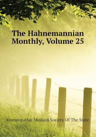 Homeopathic Medical Society Of The State The Hahnemannian Monthly, Volume 25