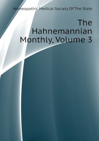 Homeopathic Medical Society Of The State The Hahnemannian Monthly, Volume 3