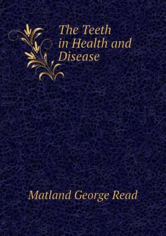 Matland George Read The Teeth in Health and Disease