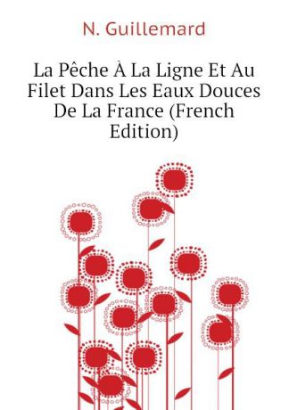 N. Guillemard La Peche A La Ligne Et Au Filet Dans Les Eaux Douces De La France (French Edition)