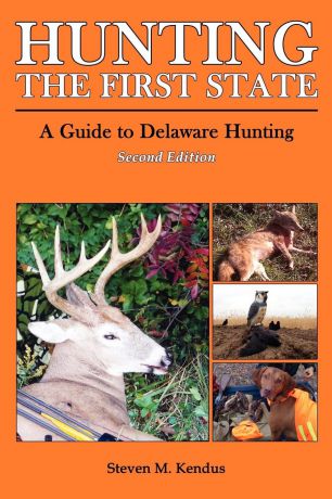 Steven Kendus Hunting The First State. A Guide to Delaware Hunting - Second Edition