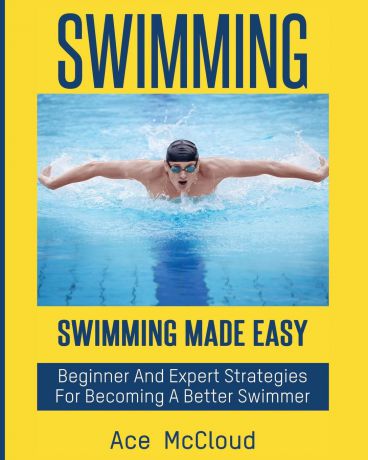 Ace McCloud Swimming. Swimming Made Easy: Beginner and Expert Strategies For Becoming A Better Swimmer