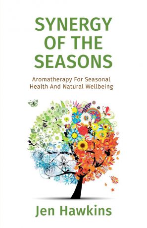 Jen Hawkins Synergy of the Seasons. Aromatherapy For Seasonal Health And Natural Wellbeing