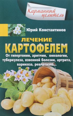 Юрий Константинов Лечение картофелем от гипертонии, аритмии, онкологии, туберкулеза, язвенной болезни