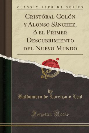 Baldomero de Lorenzo y Leal Cristobal Colon y Alonso Sanchez, o el Primer Descubrimiento del Nuevo Mundo (Classic Reprint)