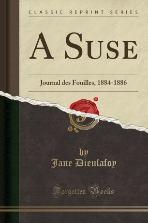 Jane Dieulafoy A Suse. Journal des Fouilles, 1884-1886 (Classic Reprint)