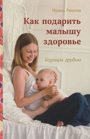 Ирина Рюхова Как подарить малышу здоровье. Кормим грудью