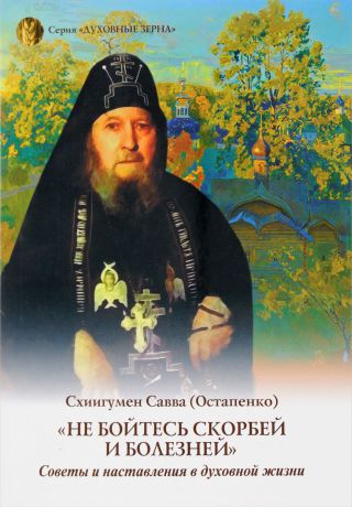 Схиигумен Савва (Остапенко) "Не бойтесь скорбей и болезней". Советы и наставления в духовной жизни