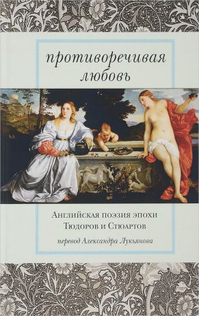 Противоречивая любовь. Английская поэзия эпохи Тюдоров и Стюартов