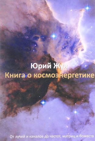 Юрий Жук Книга о космоэнергетике. От лучей и каналов до частот, матриц и божеств