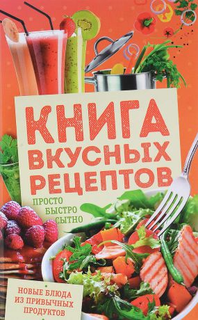 Книга вкусных рецептов. Просто, быстро, сытно