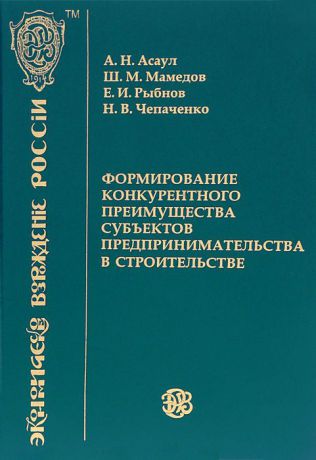 А. Н. Асаул, Ш. М. Мамедов, Е. И. Рыбнов, Н. В. Чепаченко Формирование конкурентного преимущества субъектов предпринимательства в строительстве