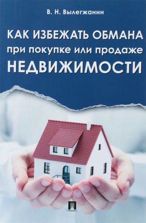 В. Н. Вылегжанин Как избежать обмана при покупке или продаже недвижимости