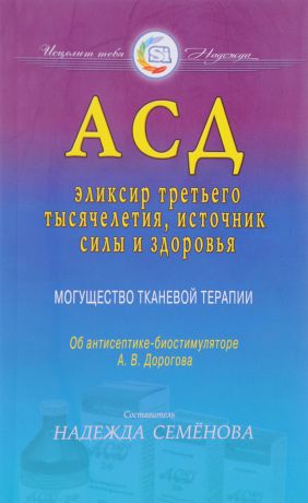 АСД. Эликсир третьего тысячелетия, источник силы и здоровья. Могущество тканевой терапии. Об антисептике-биостимуляторе А. В. Дорогова