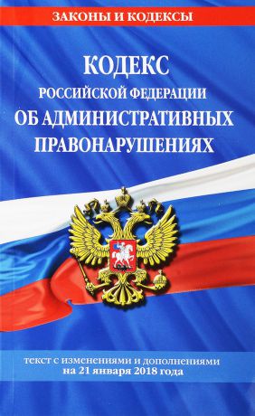 Кодекс Российской Федерации об административных правонарушениях. Текст с изменениями и дополнениями на 21 января 2018 года