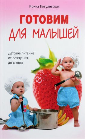 Ирина Пигулевская Готовим для малышей. Детское питание от рождения до школы