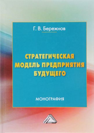 Г. В. Бережнов Стратегическая модель предприятия будущего. Монография