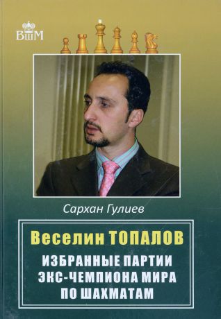 Сархан Гулиев Веселии Топалов. Избранные партии экс-чемпиона мира по шахматам