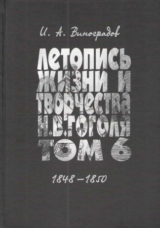 И.А.Виноградов Летопись жизни и творчества Н. В. Гоголя (1809-1852). В 7 томах. Том 6. 1848-1850