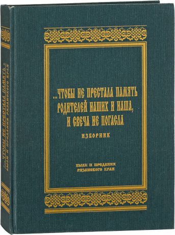 Сост. Л.Д. Максимова, Т.В. Ерошина, Э.К. Киселев "...Чтобы не перестала память родителей наших и наша, и свеча не погасла". Изборник: Были и предания Рязанского края