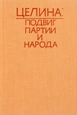 Сост. А.Д. Бородин, А.С. Калмырзаев, А.П. Рыбников Целина: подвиг партии и народа