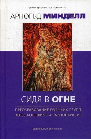 Арнольд Минделл Сидя в огне. Преобразование больших групп через конфликт и разнообразие