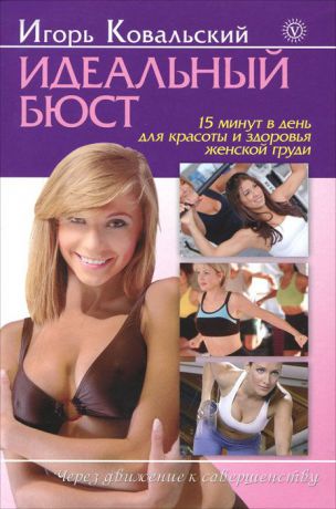 Игорь Ковальский Идеальный бюст. 15 минут в день для красоты и здоровья женской груди
