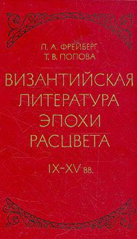 Л. А. Фрейберг, Т. В. Попова Византийская литература эпохи расцвета IX - XV вв.