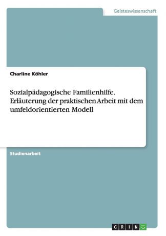 Charline Köhler Sozialpadagogische Familienhilfe. Erlauterung der praktischen Arbeit mit dem umfeldorientierten Modell