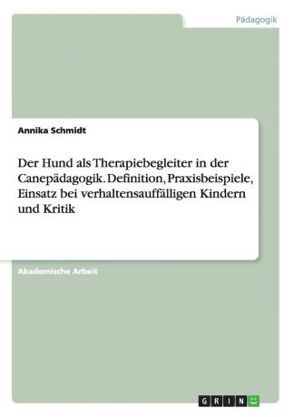 Annika Schmidt Der Hund als Therapiebegleiter in der Canepadagogik. Definition, Praxisbeispiele, Einsatz bei verhaltensauffalligen Kindern und Kritik