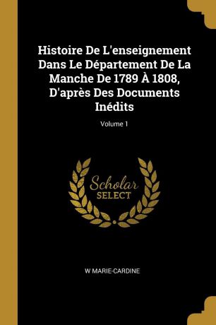 W Marie-Cardine Histoire De L.enseignement Dans Le Departement De La Manche De 1789 A 1808, D.apres Des Documents Inedits; Volume 1