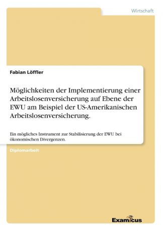 Fabian Löffler Moglichkeiten der Implementierung einer Arbeitslosenversicherung auf Ebene der EWU am Beispiel der US-Amerikanischen Arbeitslosenversicherung.