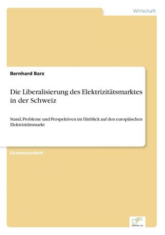 Bernhard Barz Die Liberalisierung des Elektrizitatsmarktes in der Schweiz