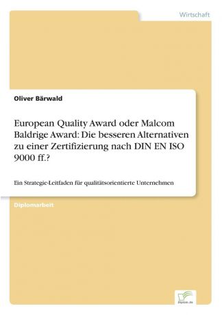 Oliver Bärwald European Quality Award oder Malcom Baldrige Award. Die besseren Alternativen zu einer Zertifizierung nach DIN EN ISO 9000 ff..