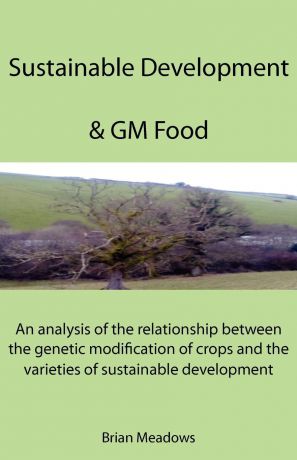 Brian Meadows Sustainable Development . GM Food. An analysis of the relationship between the genetic modification of crops and the varieties of sustainable development