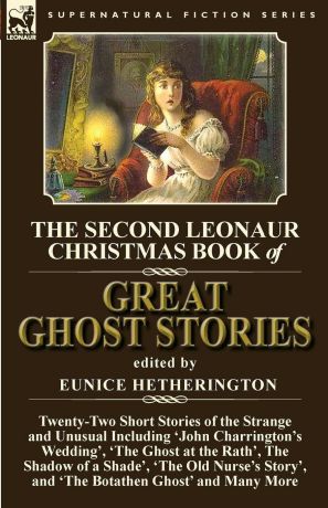 The Second Leonaur Christmas Book of Great Ghost Stories. Twenty-Two Short Stories of the Strange and Unusual Including .John Charrington.s Wedding., .The Ghost at the Rath., The Shadow of a Shade., .The Old Nurse.s Story., and .The Botathen Ghost.