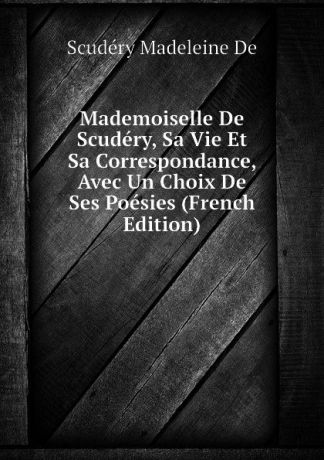 Scudéry Madeleine De Mademoiselle De Scudery, Sa Vie Et Sa Correspondance, Avec Un Choix De Ses Poesies (French Edition)
