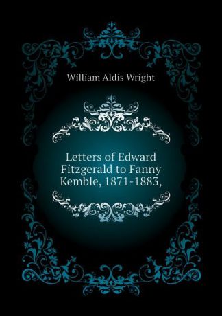 Wright William Aldis Letters of Edward Fitzgerald to Fanny Kemble, 1871-1883,