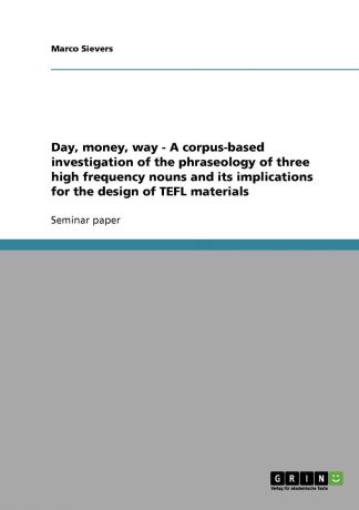 Marco Sievers Day, money, way - A corpus-based investigation of the phraseology of three high frequency nouns and its implications for the design of TEFL materials
