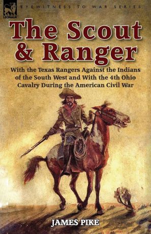 James Pike The Scout and Ranger. With the Texas Rangers Against the Indians of the South West and With the 4th Ohio Cavalry During the American Civil War