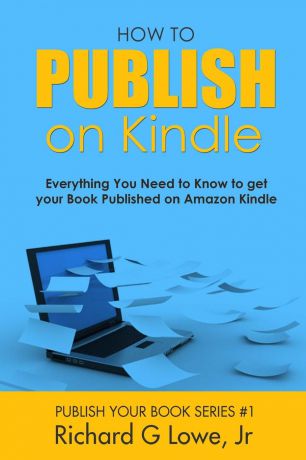 Richard G Lowe Jr How to Publish on Kindle. Everything You Need to Know to get your Book Published on Amazon Kindle