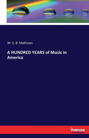 W: S. B. Mathews A HUNDRED YEARS of Music in America