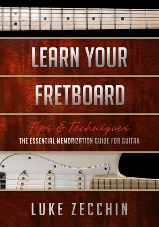 Luke Zecchin Learn Your Fretboard. The Essential Memorization Guide for Guitar (Book . Online Bonus)