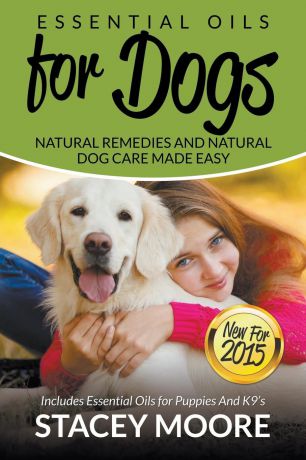 Stacey Moore Essential Oils for Dogs. Natural Remedies and Natural Dog Care Made Easy: New for 2015 Includes Essential Oils for Puppies and K9.s
