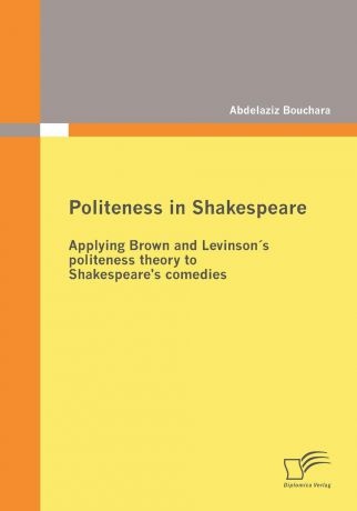 Abdelaziz Bouchara Politeness in Shakespeare. Applying Brown and Levinson.s politeness theory to Shakespeare.s comedies