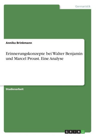 Annika Brinkmann Erinnerungskonzepte bei Walter Benjamin und Marcel Proust. Eine Analyse